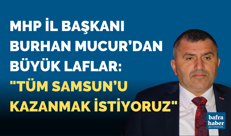 MHP İl Başkanı Burhan Mucur: "Tüm Samsun’u kazanmak istiyoruz"