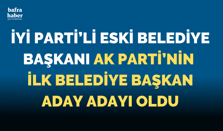 İyi Parti’li Eski Belediye Başkanı, Ak Parti’nin İlk Başkan Aday Adayı Oldu