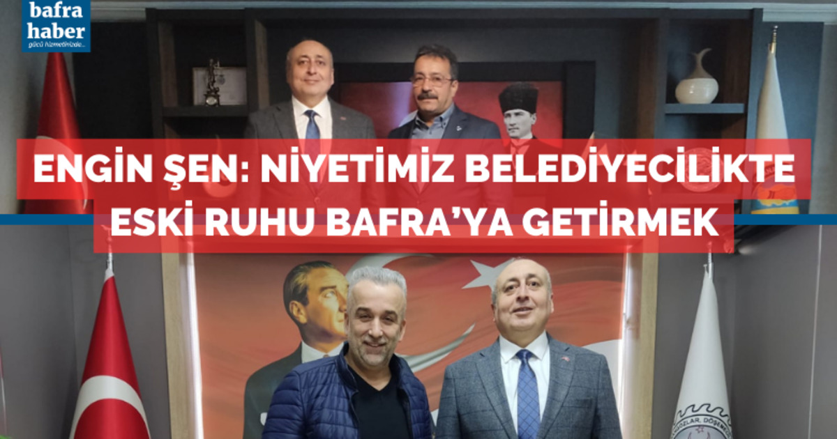 Engin Şen:  Niyetimiz Belediyecilikte Eski Ruhu Bafra’ya Getirmek