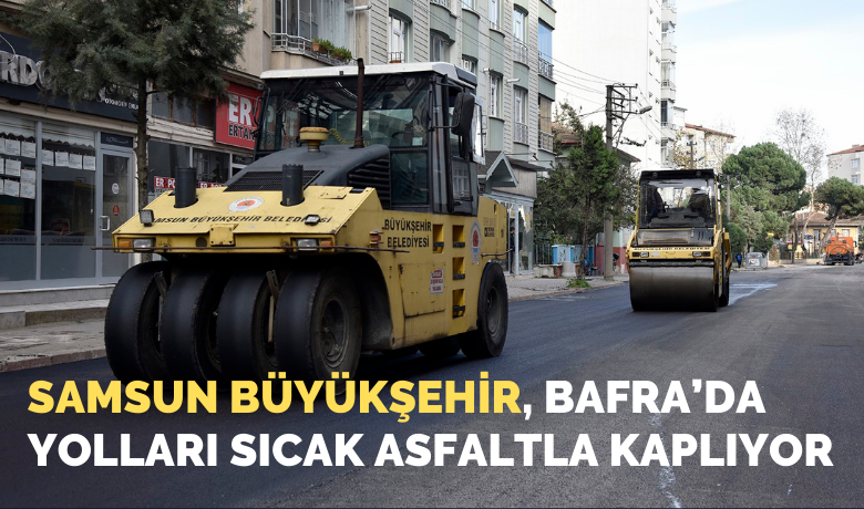 Samsun Büyükşehir, Bafra’dayolları sıcak asfaltla kaplıyor