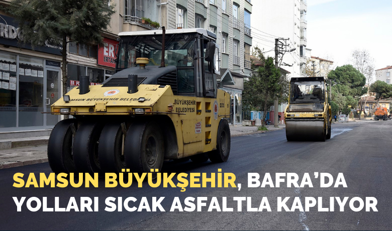 Samsun Büyükşehir, Bafra’da yolları sıcak asfaltla kaplıyor