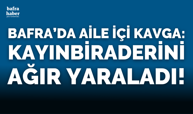 Bafra'da Aile İçi Kavga: Kayınbiraderini Ağır Yaraladı!