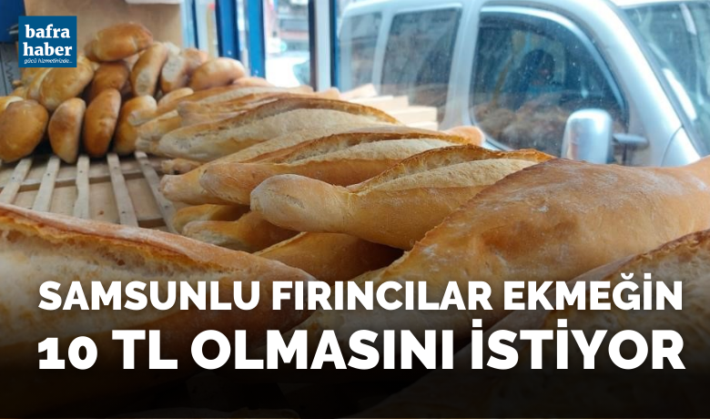 Samsunlu fırıncılar ekmeğin 10 TL olmasını istiyor
