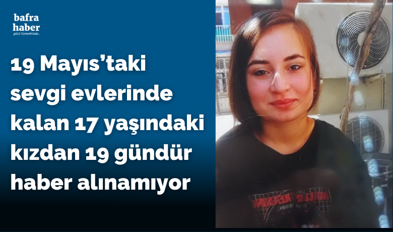 19 Mayıs’taki sevgi evlerinde kalan 17yaşındaki kızdan 19 gündür haber alınamıyor - Samsun’da sevgi evlerinde kalan 17 yaşındaki kızdan 19 gündür haber alınamıyor.