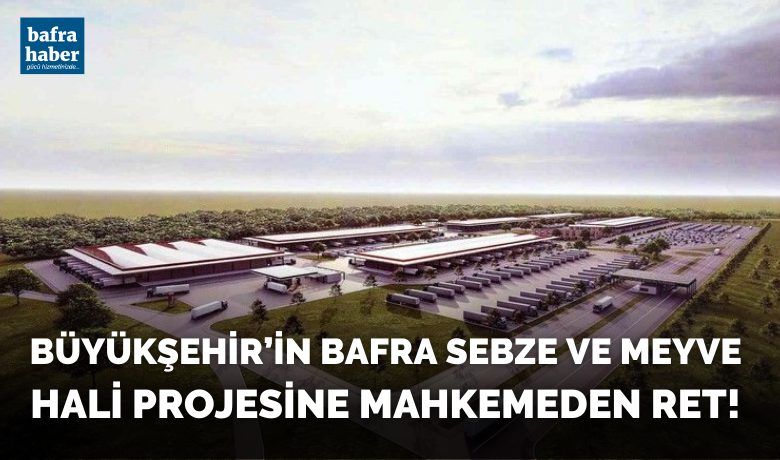 Büyükşehir’in Bafra Sebze Ve Meyve Hali Projesine Mahkemeden Ret