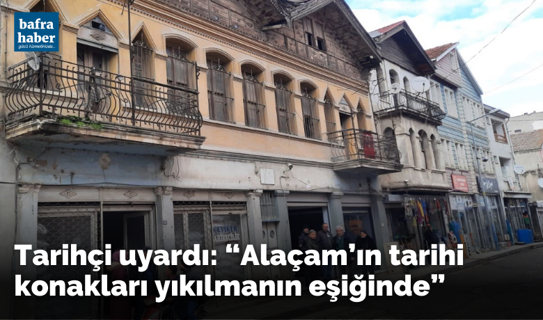 Tarihçi uyardı: “Alaçam’ıntarihi konakları yıkılmanın eşiğinde”