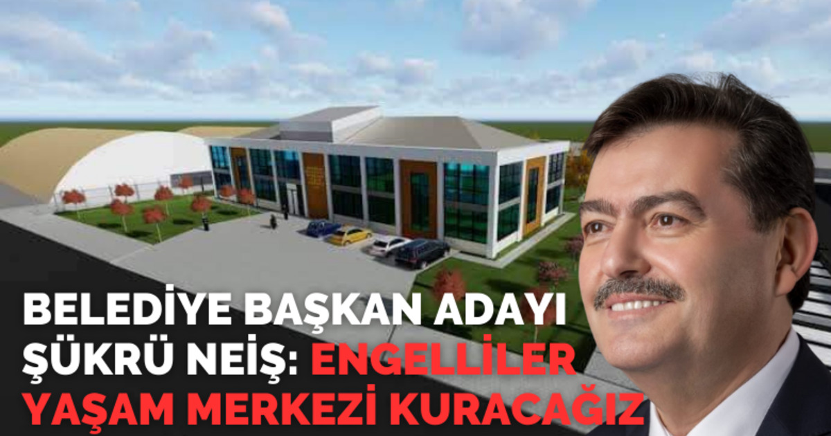 Şükrü Neiş: Engelliler Yaşam Merkezi Kuracağız