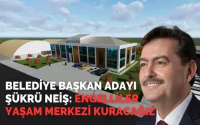 Şükrü Neiş: Engelliler Yaşam Merkezi Kuracağız