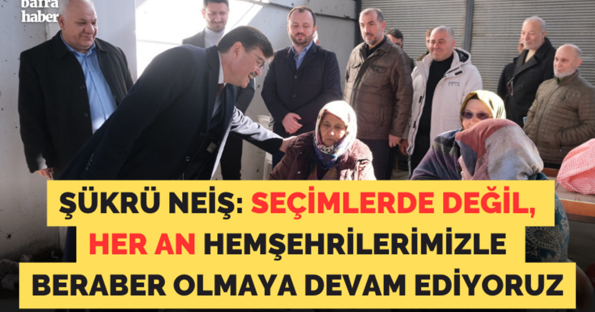 Şükrü Neiş: Seçimlerde Değil, Her An Hemşehrilerimizle Beraber Olmaya Devam Ediyoruz