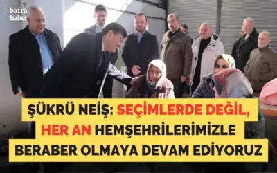 Şükrü Neiş: Seçimlerde Değil, Her An Hemşehrilerimizle Beraber Olmaya Devam Ediyoruz