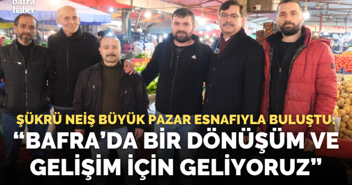 Şükrü Neiş Büyük Pazar Esnafıyla Buluştu