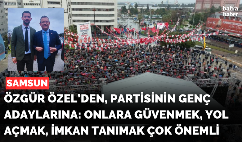 CHP Lideri Özel: “İttifakımız Türkiye’de‘Türkiye İttifakı’, Samsun’da ise ‘Samsun İttifakı’dır”