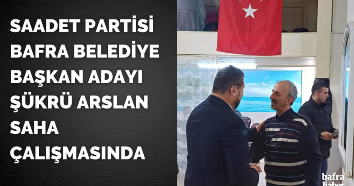 Saadet Partisi Bafra Belediye Başkan Adayı Şükrü Arslan Saha Çalışmasında