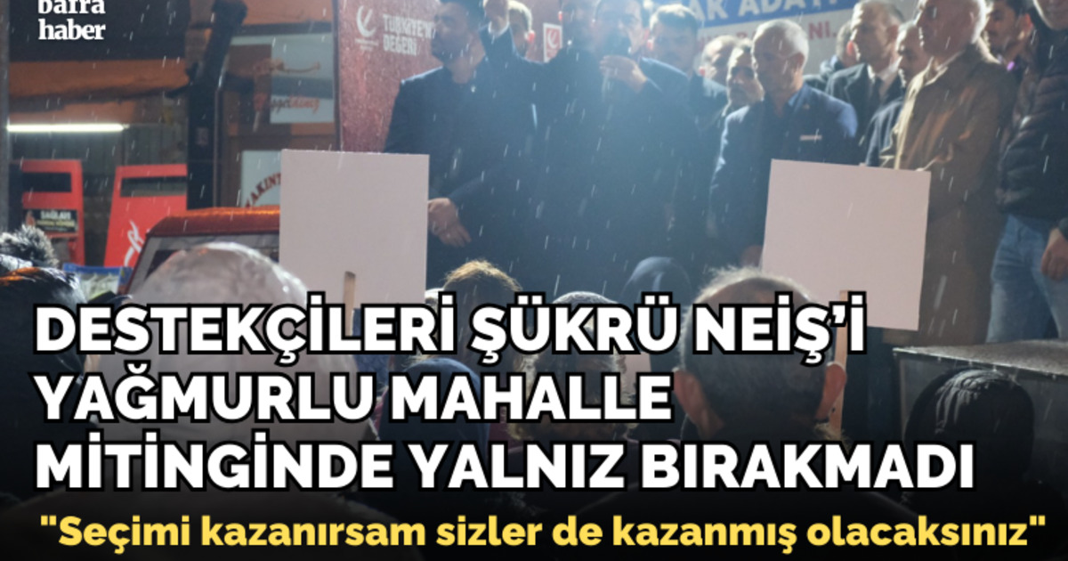 Destekçileri Şükrü Neiş’i Yağmurlu Mahalle Mitinginde Yalnız Bırakmadı
