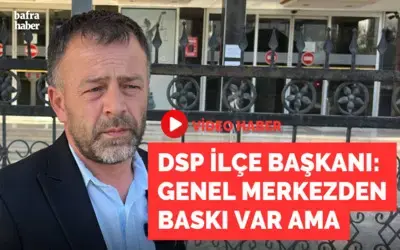 Dsp Bafra İlçe Başkanı: Genel Merkezden Baskı Var