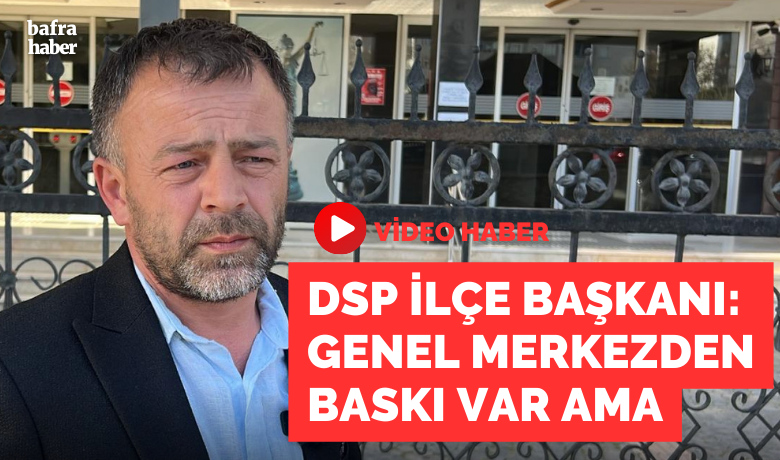 Dsp Bafra İlçe Başkanı: Genel Merkezden Baskı Var - DSP Bafra ilçe Başkanı: Genel Merkezden baskı var