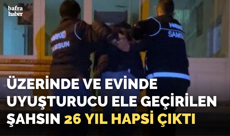 Üzerinde Ve Evinde Uyuşturucu Ele Geçirilen Şahsın 26 Yıl Hapsi Çıktı