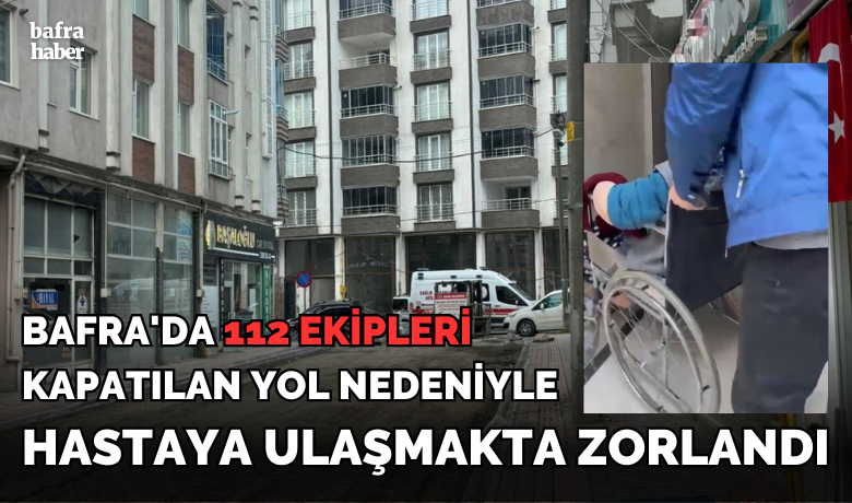 Bafra'da 112 Kapatılan YolNedeniyle Hastaya Ulaşmakta Zorlandı