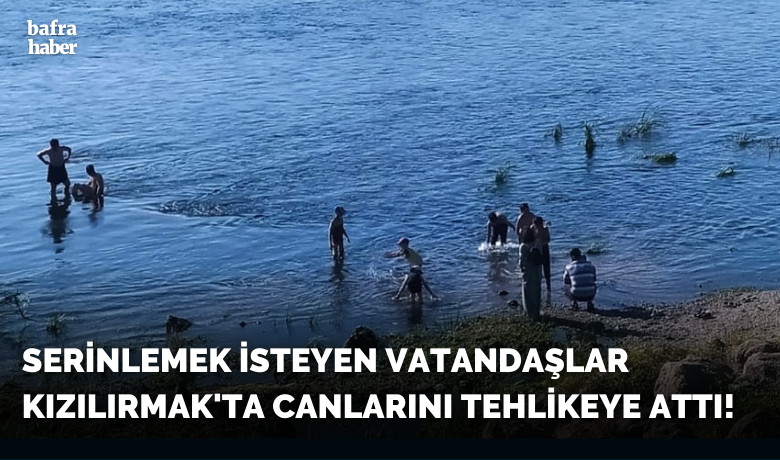 Serinlemek İsteyen Vatandaşlar Kızılırmak'ta Canlarını Tehlikeye Attı!