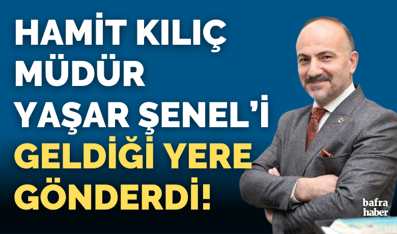 Hamit Kılıç Yaşar Şenel’i Görevden Aldı