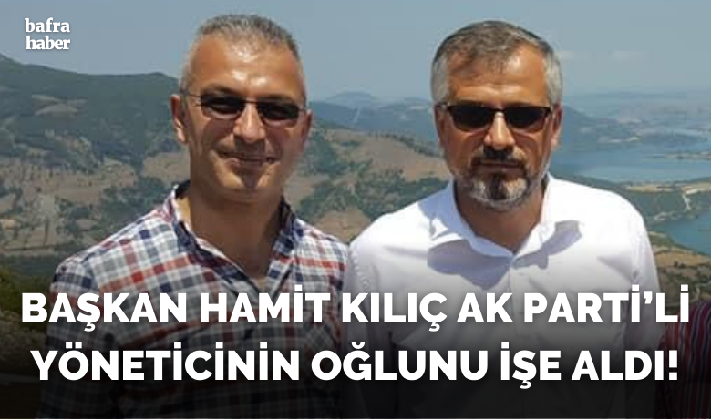Başkan Hamit Kılıç Ak Parti’li Yöneticinin Oğlunu İşe Aldı!
