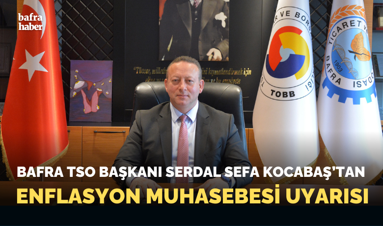 Bafra Tso Başkanı Serdal Sefa Kocabaş’tan Enflasyon Muhasebesi Değerlendirmesi