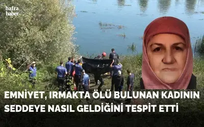 Emniyet, Irmakta Ölü Bulunan Kadının Seddeye Nasıl Geldiğini Ortaya Çıkardı!