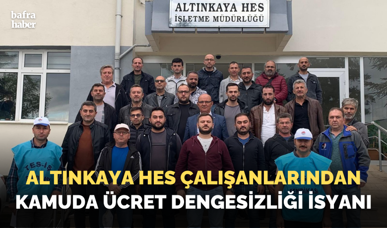 Altınkaya Hes Çalışanlarından Kamuda Ücret Dengesizliği İsyanı