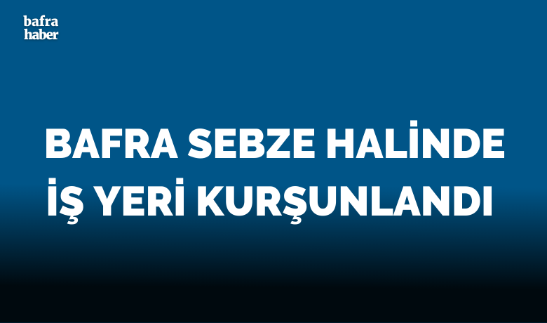 Bafra Sebze Halinde İş Yeri Kurşunlandı 