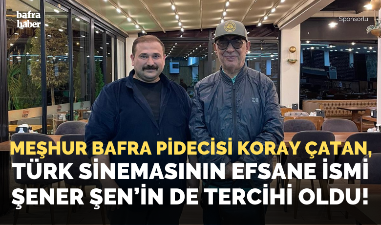 Meşhur Bafra Pidecisi Koray Çatan, Türk Sinemasının Efsane İsmi Şener Şen’in De Tercihi Oldu! 
