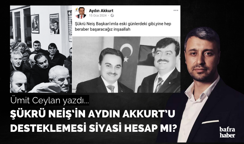 Şükrü Neiş‘in Aydın Akkurt’udesteklemesi siyasi hesap mı?