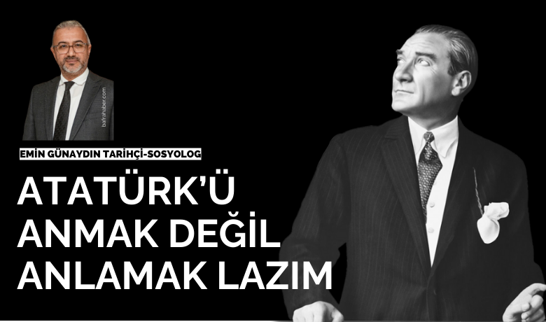 Atatürk’ü anmak değil anlamak lazım