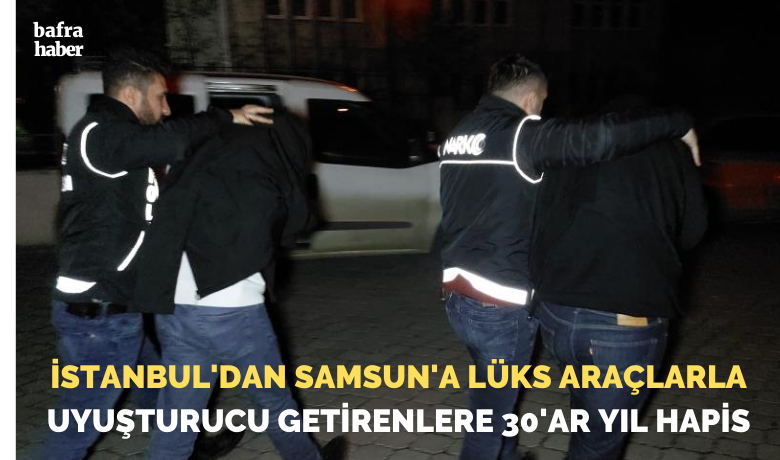 İstanbul’dan Samsun’a lüks araçlarlauyuşturucu getirenlere 30’ar yıl hapis