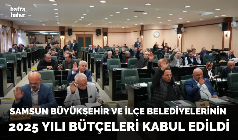 Samsun Büyükşehir ve ilçe belediyelerinin2025 yılı bütçeleri kabul edildi