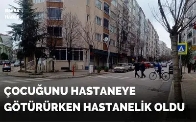 Çocuğunu hastaneye götürürken hastanelik oldu