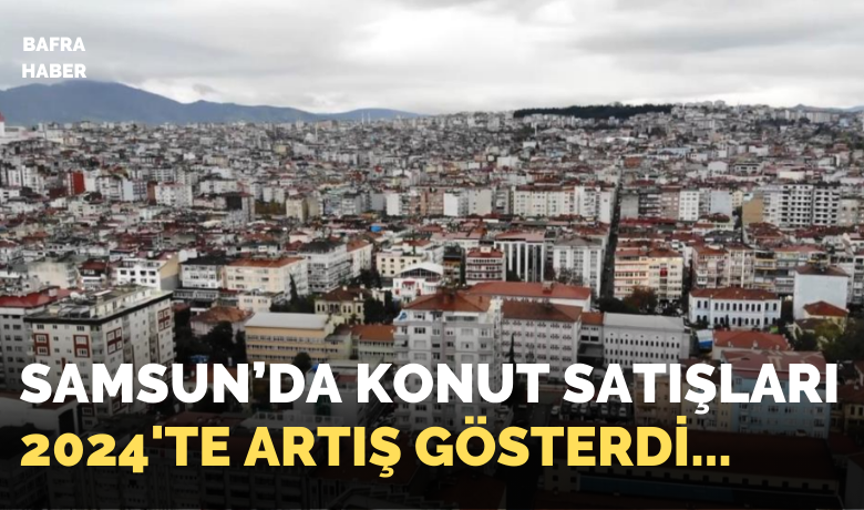Samsun’da 11 ayda 23 bin 484 adet konut satıldı