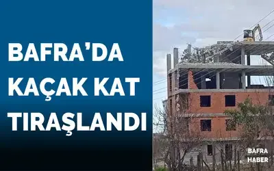 Bafra’da Kaçak Kat Tıraşlandı