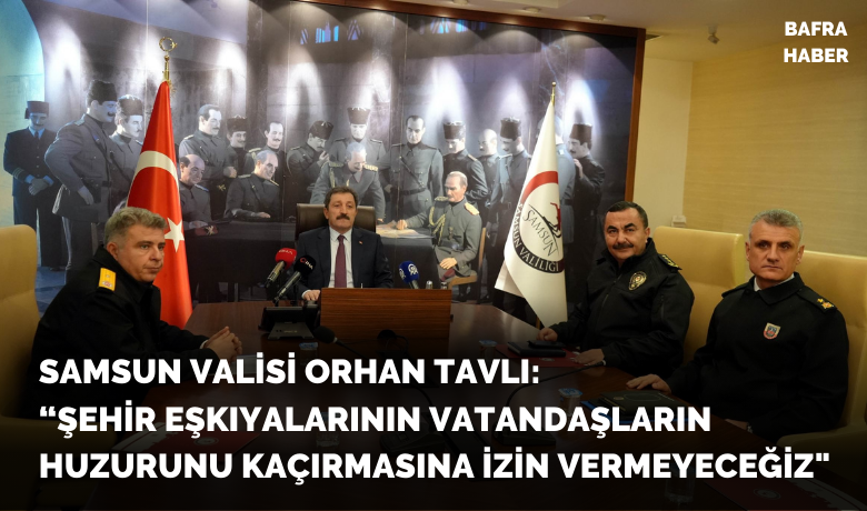 Samsun Valisi Orhan Tavlı: “Şehireşkıyalarının vatandaşların huzurunu kaçırmasına izin vermeyeceğiz"