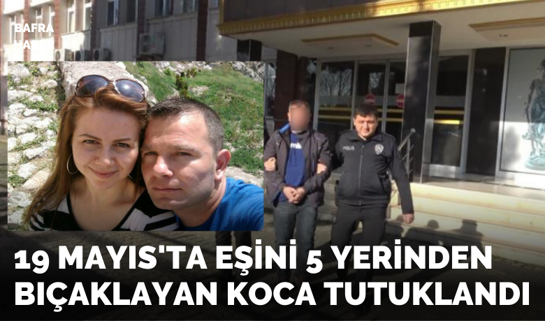 19 Mayıs'ta eşini 5yerinden bıçaklayan koca tutuklandı