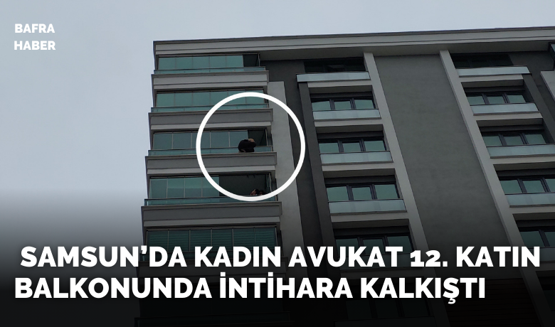 Samsun'da Kadın Avukat 12.Katın Balkonunda İntihara Kalkıştı