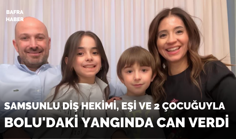 Bolu’daki yangında Samsunlu diş hekimi,eşi ve 2 çocuğuyla can verdi