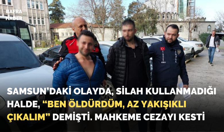 Samsun'daki olayda, "Ben öldürdüm, azyakışıklı çıkalım" demişti, mahkeme cezayı kesti!