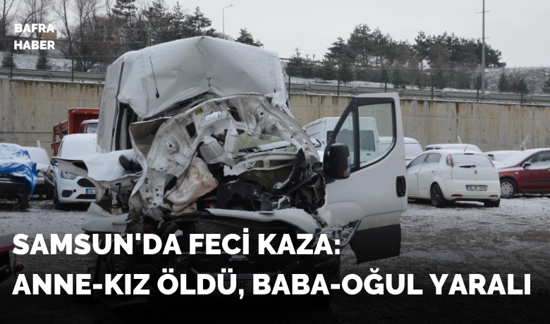 Samsun’da feci kaza:Anne-kız öldü, baba-oğul yaralı