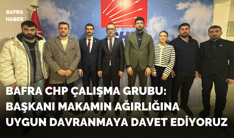 Bafra Chp Çalışma Grubu: Başkanı Makamın Ağırlığına Uygun Davranmaya Davet Ediyoruz