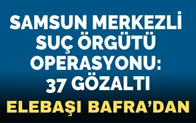 Samsun merkezli suç örgütü operasyonu: 37 gözaltı