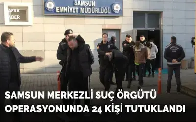 Samsun merkezli suç örgütü operasyonunda 24 kişi tutuklandı