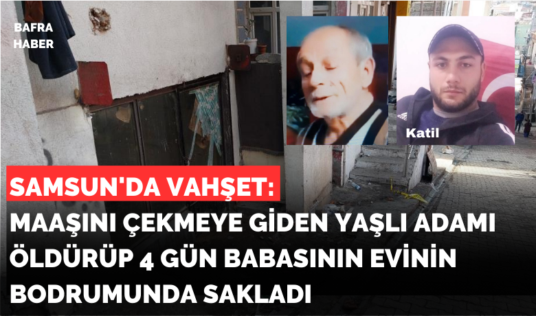 Samsun’da vahşet: Maaşını çekmeye giden yaşlı adamıöldürüp 4 gün babasının evinin bodrumunda sakladı