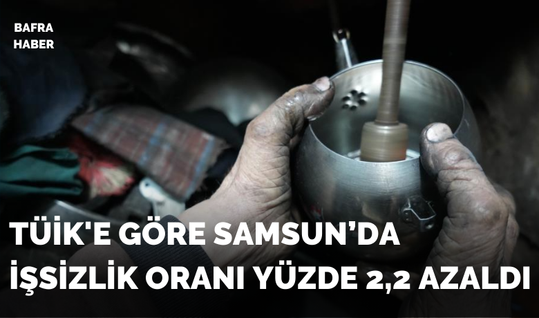 TÜİK'E göre Samsun’da işsizlikoranı yüzde 2,2 azaldı