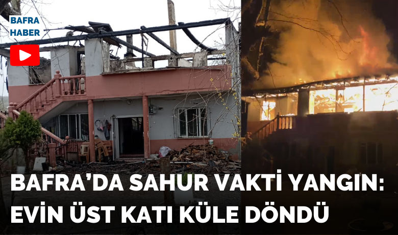 Bafra’da Sahur Vakti Yangın: Evin Üst Katı Küle Döndü