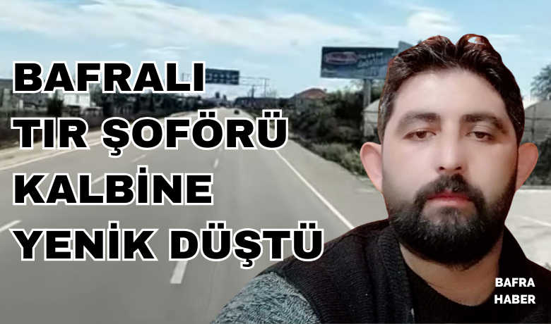 Bafralı Tır Şoförü Kalbine Yenik Düştü 